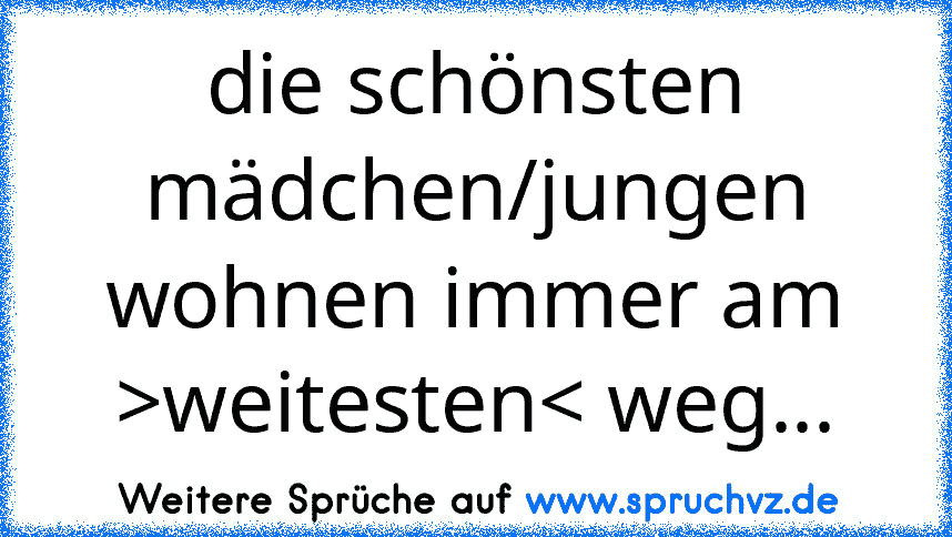 die schönsten mädchen/jungen wohnen immer am >weitesten< weg...