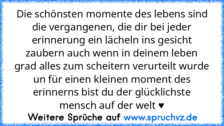 Die schönsten momente des lebens sind die vergangenen, die dir bei jeder erinnerung ein lächeln ins gesicht zaubern auch wenn in deinem leben grad alles zum scheitern verurteilt wurde un für einen kleinen moment des erinnerns bist du der glücklichste mensch auf der welt ♥