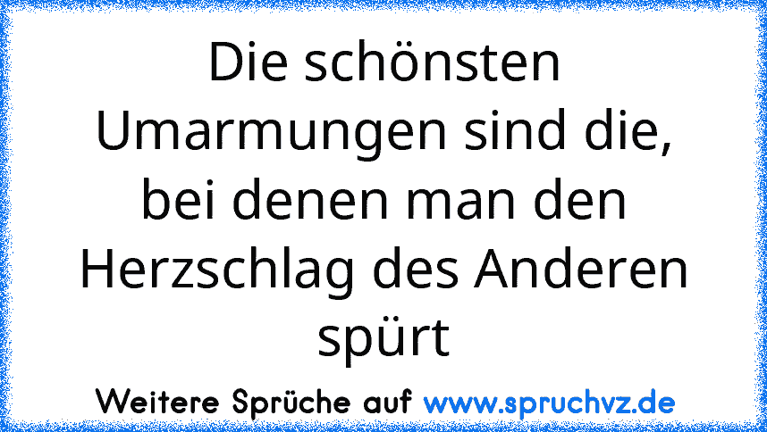 Die schönsten Umarmungen sind die,
bei denen man den Herzschlag des Anderen spürt