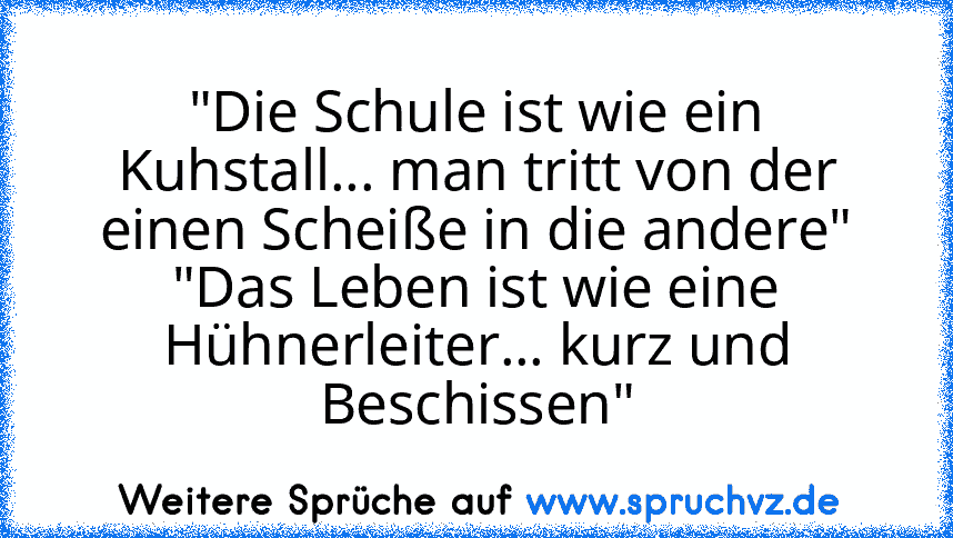 "Die Schule ist wie ein Kuhstall... man tritt von der einen Scheiße in die andere"
"Das Leben ist wie eine Hühnerleiter... kurz und Beschissen"