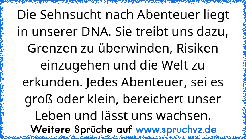 Die Sehnsucht nach Abenteuer liegt in unserer DNA. Sie treibt uns dazu, Grenzen zu überwinden, Risiken einzugehen und die Welt zu erkunden. Jedes Abenteuer, sei es groß oder klein, bereichert unser Leben und lässt uns wachsen.