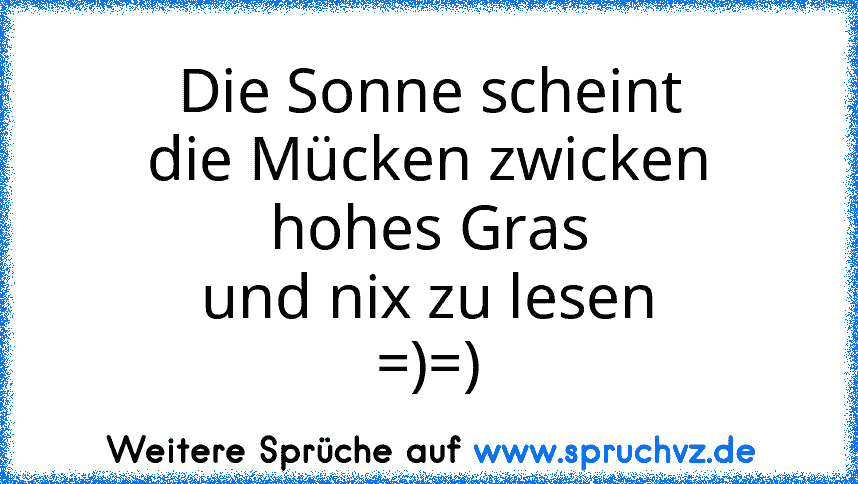 Die Sonne scheint
die Mücken zwicken
hohes Gras
und nix zu lesen
=)=)