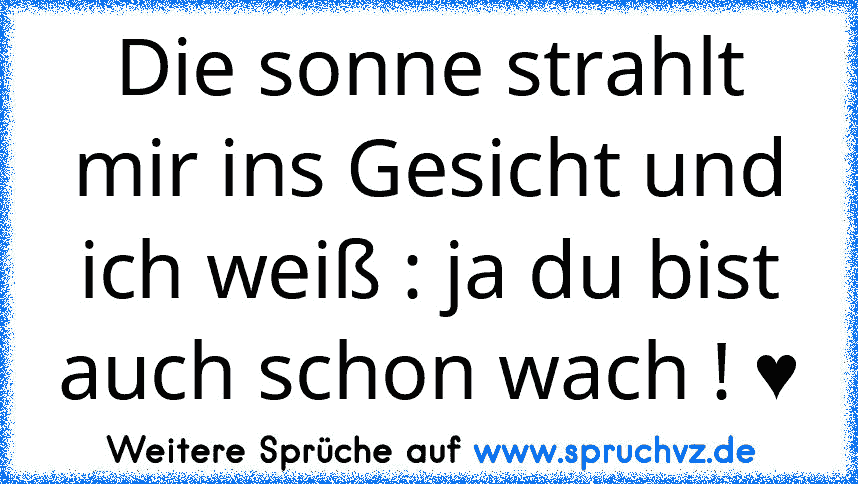 Die sonne strahlt mir ins Gesicht und ich weiß : ja du bist auch schon wach ! ♥