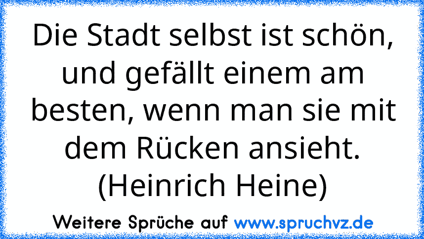 Die Stadt selbst ist schön, und gefällt einem am besten, wenn man sie mit dem Rücken ansieht. (Heinrich Heine)