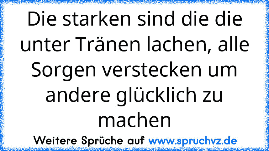 Die starken sind die die unter Tränen lachen, alle Sorgen verstecken um andere glücklich zu machen