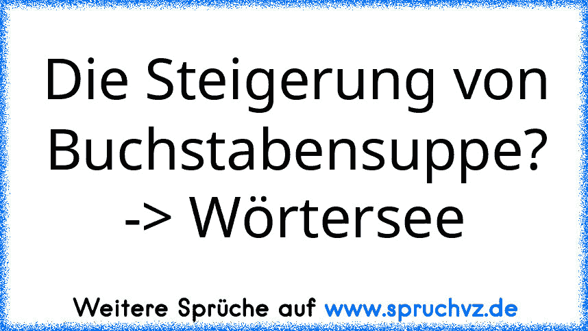 Die Steigerung von Buchstabensuppe?
-> Wörtersee