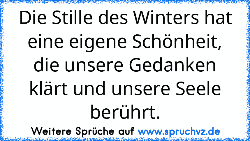 Die Stille des Winters hat eine eigene Schönheit, die unsere Gedanken klärt und unsere Seele berührt.