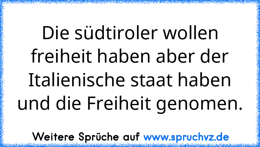 Die südtiroler wollen freiheit haben aber der Italienische staat haben und die Freiheit genomen.