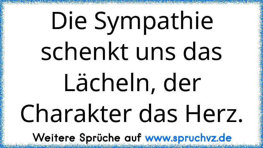 Die Sympathie schenkt uns das Lächeln, der Charakter das Herz.