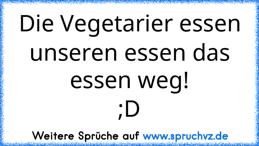 Die Vegetarier essen unseren essen das essen weg!
;D