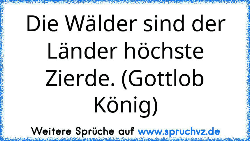 Die Wälder sind der Länder höchste Zierde. (Gottlob König)