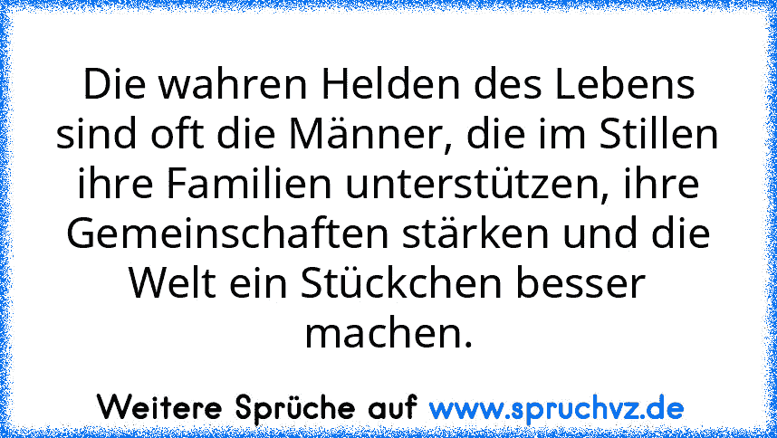 Die wahren Helden des Lebens sind oft die Männer, die im Stillen ihre Familien unterstützen, ihre Gemeinschaften stärken und die Welt ein Stückchen besser machen.