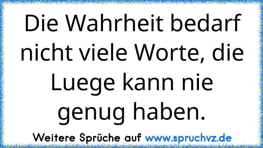 Die Wahrheit bedarf nicht viele Worte, die Luege kann nie genug haben.