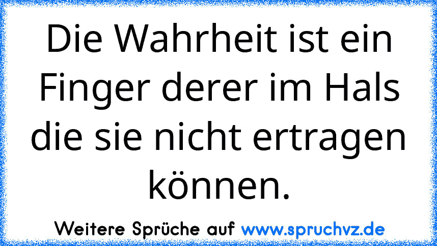 Die Wahrheit ist ein Finger derer im Hals die sie nicht ertragen können.