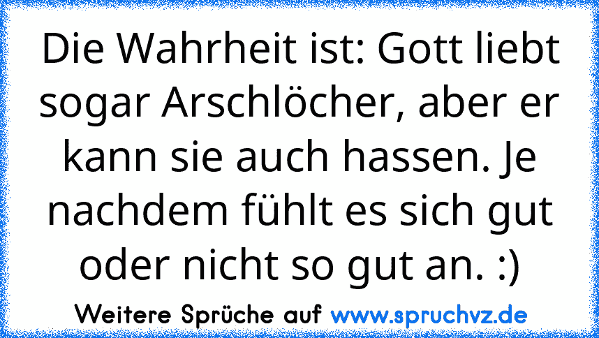 Die Wahrheit ist: Gott liebt sogar Arschlöcher, aber er kann sie auch hassen. Je nachdem fühlt es sich gut oder nicht so gut an. :)