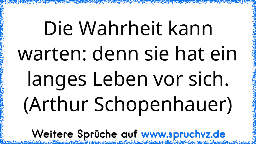 Die Wahrheit kann warten: denn sie hat ein langes Leben vor sich. (Arthur Schopenhauer)