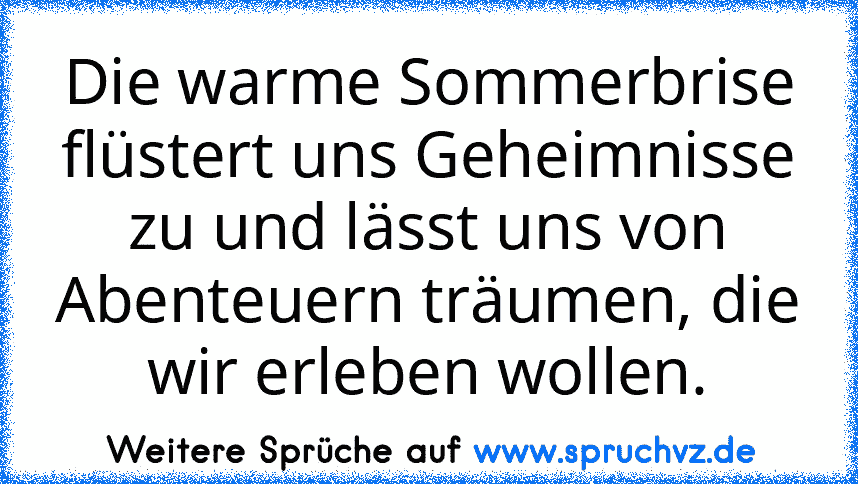 Die warme Sommerbrise flüstert uns Geheimnisse zu und lässt uns von Abenteuern träumen, die wir erleben wollen.