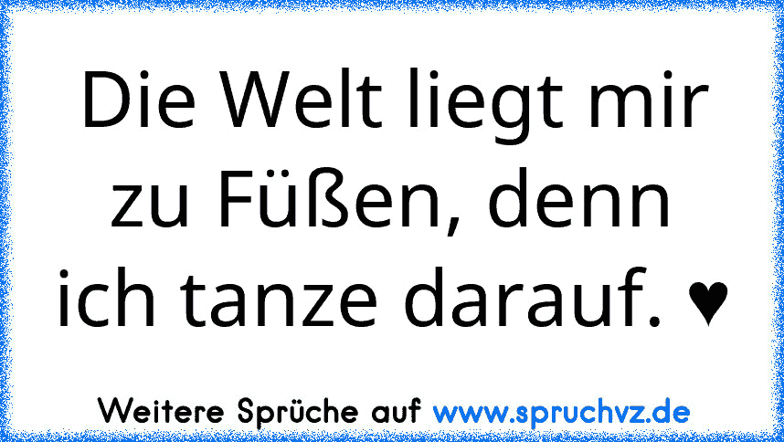 Die Welt liegt mir zu Füßen, denn ich tanze darauf. ♥