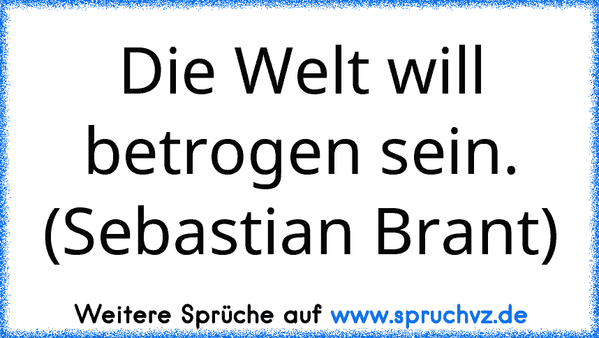 Die Welt will betrogen sein. (Sebastian Brant)