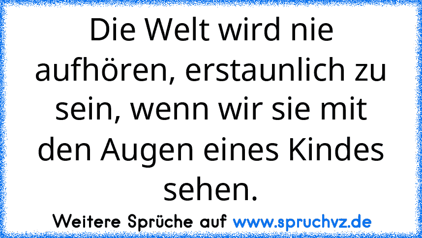 Die Welt wird nie aufhören, erstaunlich zu sein, wenn wir sie mit den Augen eines Kindes sehen.