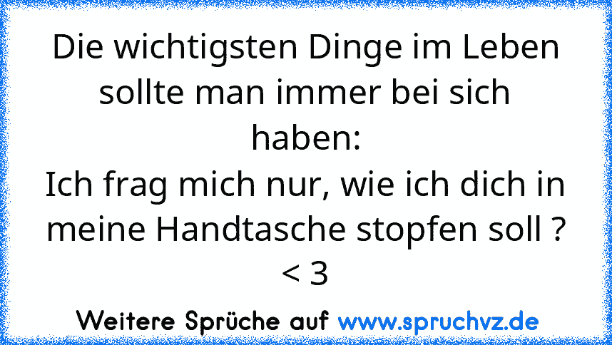 Die wichtigsten Dinge im Leben
sollte man immer bei sich haben:
Ich frag mich nur, wie ich dich in
meine Handtasche stopfen soll ?
< 3