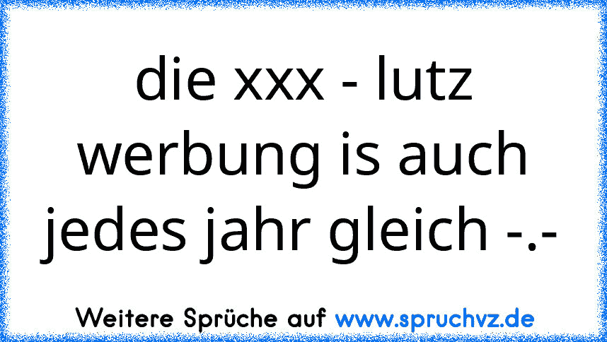 die xxx - lutz werbung is auch jedes jahr gleich -.-