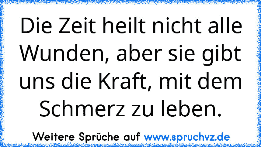 Die Zeit heilt nicht alle Wunden, aber sie gibt uns die Kraft, mit dem Schmerz zu leben.