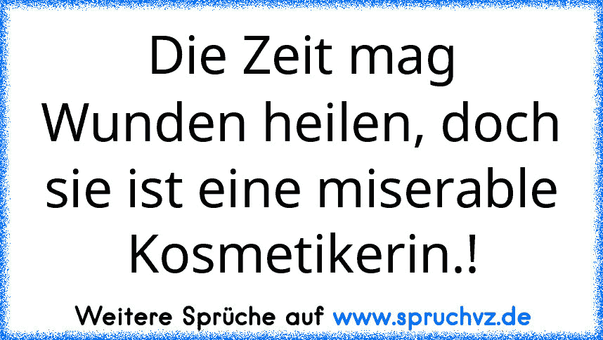 Die Zeit mag Wunden heilen, doch sie ist eine miserable Kosmetikerin.!