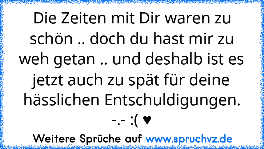 Die Zeiten mit Dir waren zu schön .. doch du hast mir zu weh getan .. und deshalb ist es jetzt auch zu spät für deine hässlichen Entschuldigungen. -.- :( ♥