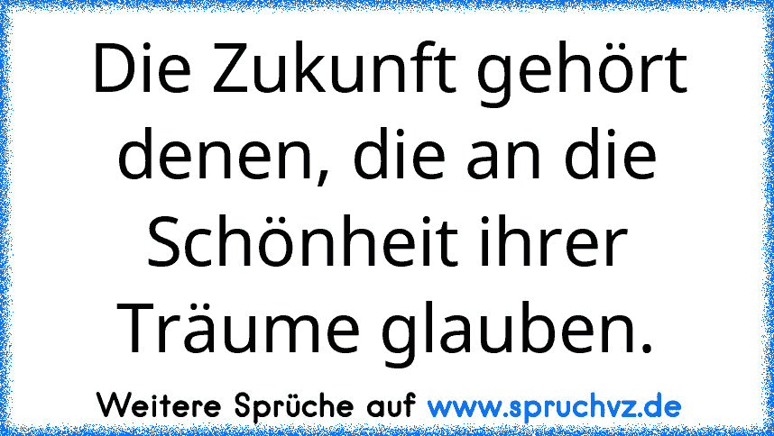 Die Zukunft gehört denen, die an die Schönheit ihrer Träume glauben.