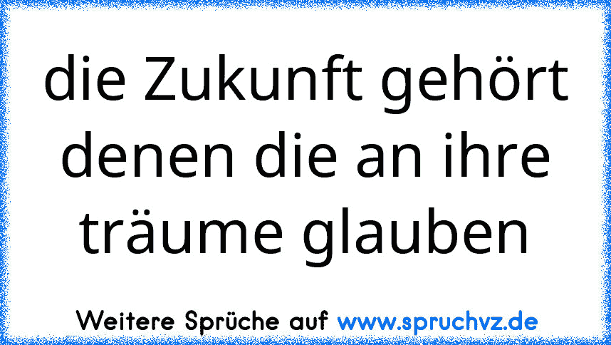 die Zukunft gehört denen die an ihre träume glauben