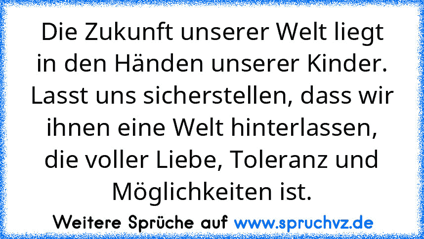 Die Zukunft unserer Welt liegt in den Händen unserer Kinder. Lasst uns sicherstellen, dass wir ihnen eine Welt hinterlassen, die voller Liebe, Toleranz und Möglichkeiten ist.