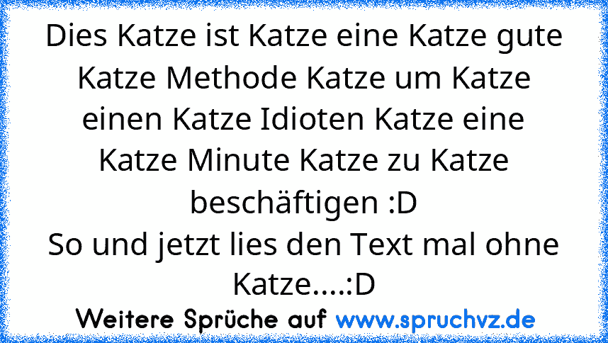 Dies Katze ist Katze eine Katze gute Katze Methode Katze um Katze einen Katze Idioten Katze eine Katze Minute Katze zu Katze beschäftigen :D
So und jetzt lies den Text mal ohne Katze....:D