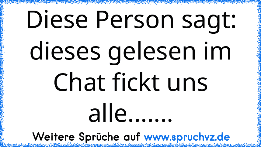 Diese Person sagt: dieses gelesen im Chat fickt uns alle.......