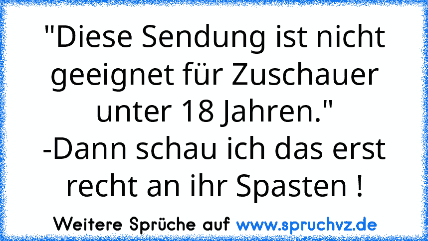 "Diese Sendung ist nicht geeignet für Zuschauer unter 18 Jahren."
-Dann schau ich das erst recht an ihr Spasten !