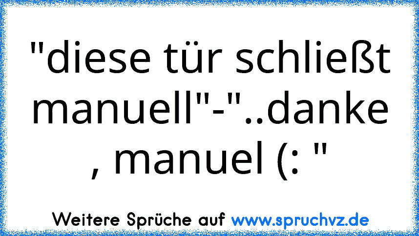 "diese tür schließt manuell"-"..danke , manuel (: "