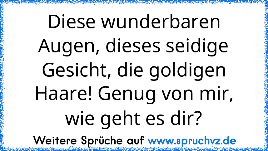 Diese wunderbaren Augen, dieses seidige Gesicht, die goldigen Haare! Genug von mir, wie geht es dir?