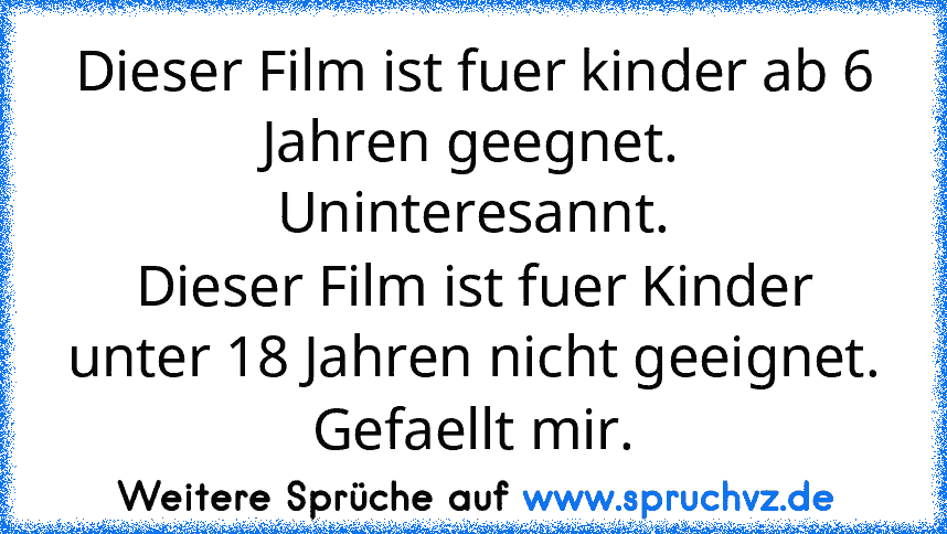 Dieser Film ist fuer kinder ab 6 Jahren geegnet.
Uninteresannt.
Dieser Film ist fuer Kinder unter 18 Jahren nicht geeignet.
Gefaellt mir.