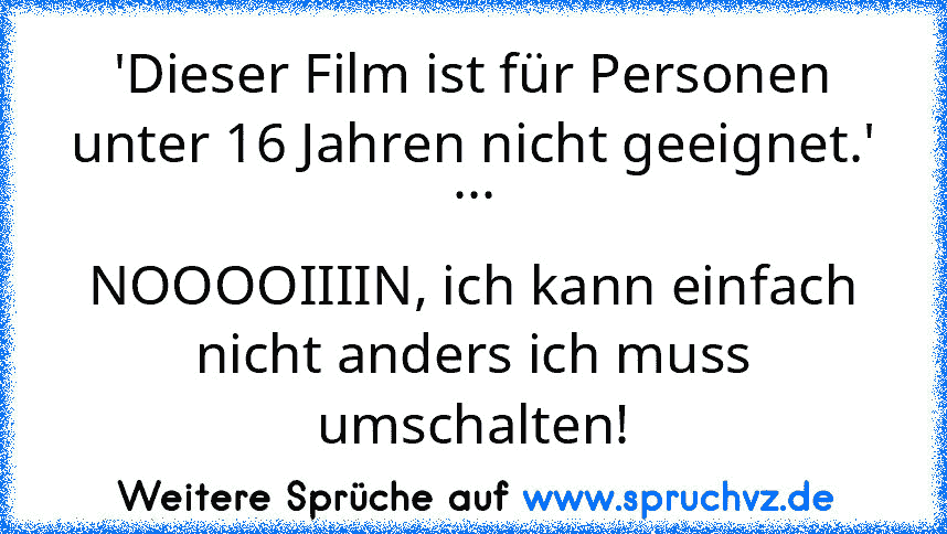 'Dieser Film ist für Personen unter 16 Jahren nicht geeignet.'
...
NOOOOIIIIN, ich kann einfach nicht anders ich muss umschalten!