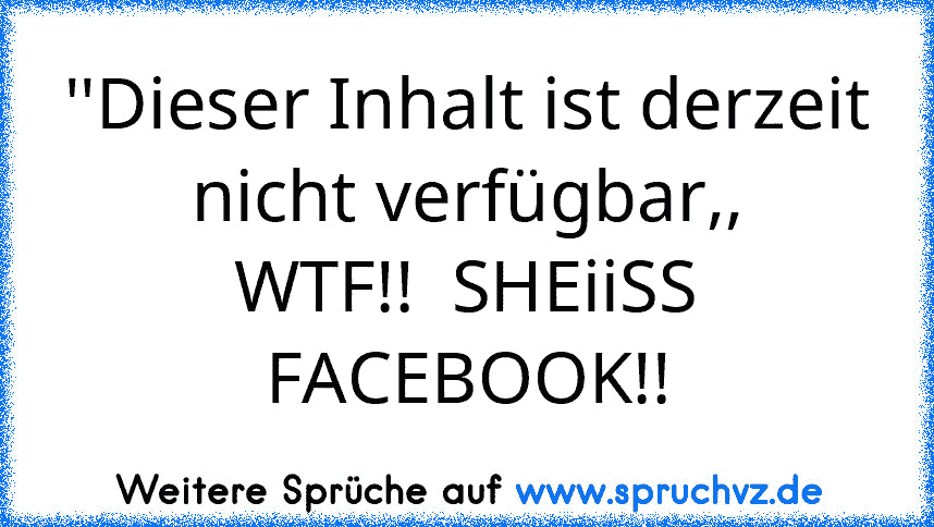 ''Dieser Inhalt ist derzeit nicht verfügbar,,
WTF!!  SHEiiSS FACEBOOK!!