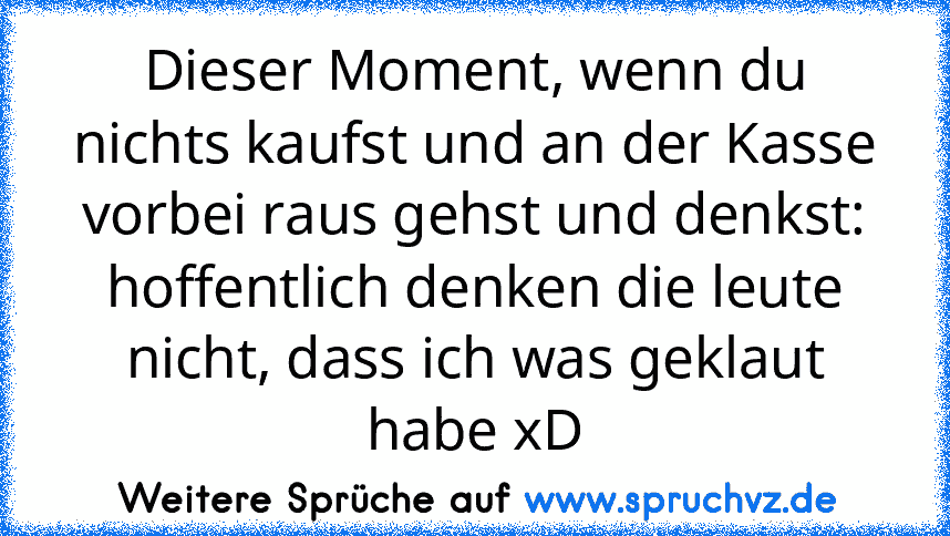 Dieser Moment, wenn du nichts kaufst und an der Kasse vorbei raus gehst und denkst: hoffentlich denken die leute nicht, dass ich was geklaut habe xD