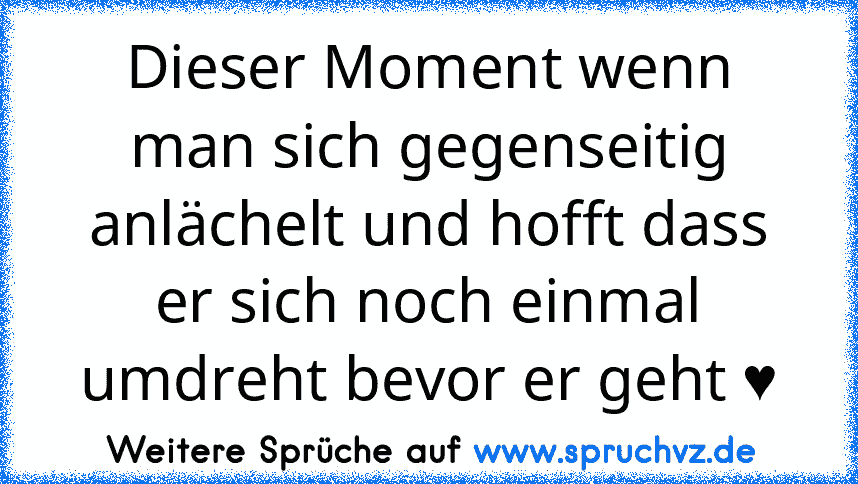 Dieser Moment wenn man sich gegenseitig anlächelt und hofft dass er sich noch einmal umdreht bevor er geht ♥