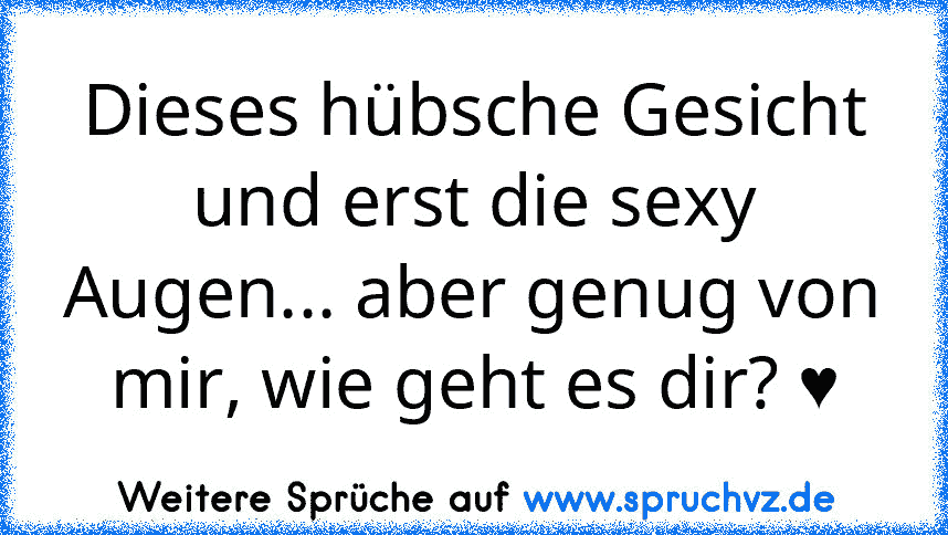 Dieses hübsche Gesicht und erst die sexy Augen... aber genug von mir, wie geht es dir? ♥