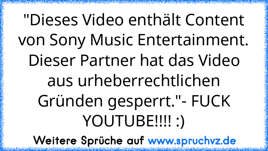 "Dieses Video enthält Content von Sony Music Entertainment. Dieser Partner hat das Video aus urheberrechtlichen Gründen gesperrt."- FUCK YOUTUBE!!!! :)