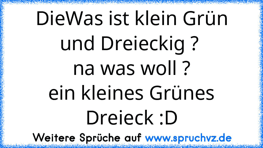 DieWas ist klein Grün und Dreieckig ? 
na was woll ?
ein kleines Grünes Dreieck :D