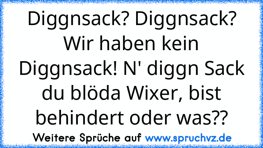 Diggnsack? Diggnsack? Wir haben kein Diggnsack! N' diggn Sack du blöda Wixer, bist behindert oder was??