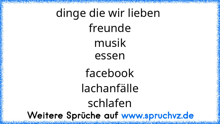 dinge die wir lieben 
freunde
musik
essen
facebook
lachanfälle
schlafen