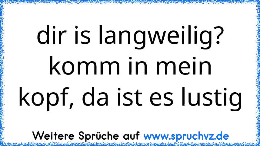 dir is langweilig? komm in mein kopf, da ist es lustig