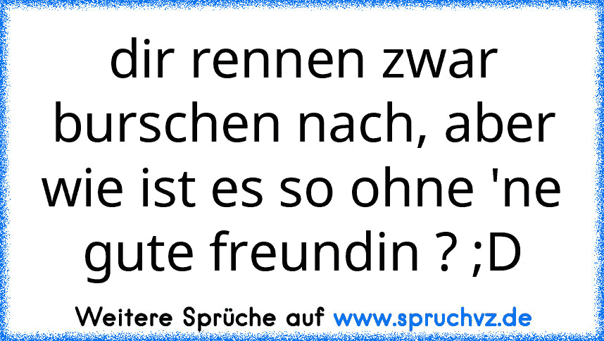 dir rennen zwar burschen nach, aber wie ist es so ohne 'ne gute freundin ? ;D