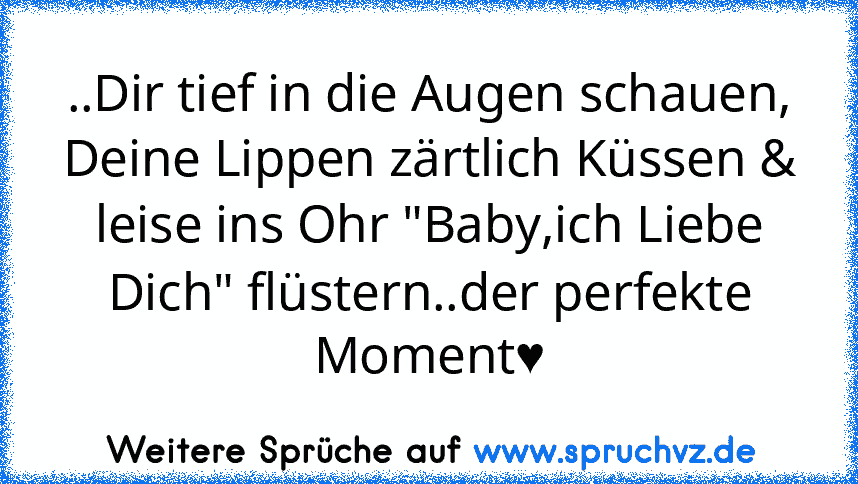 ..Dir tief in die Augen schauen, Deine Lippen zärtlich Küssen & leise ins Ohr "Baby,ich Liebe Dich" flüstern..der perfekte Moment♥